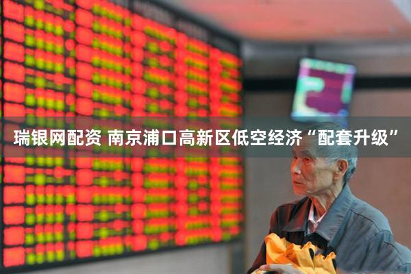 瑞银网配资 南京浦口高新区低空经济“配套升级”
