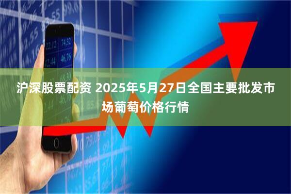 沪深股票配资 2025年5月27日全国主要批发市场葡萄价格行情