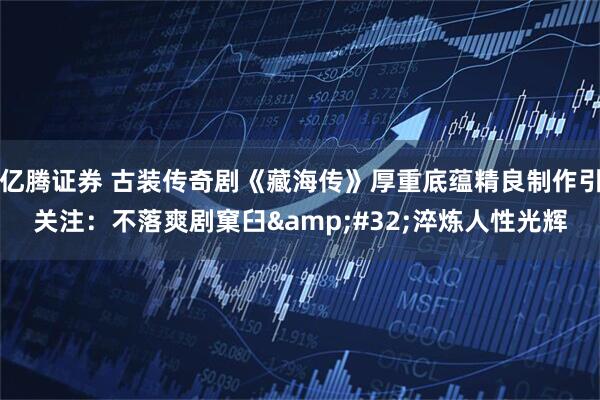 亿腾证券 古装传奇剧《藏海传》厚重底蕴精良制作引关注：不落爽剧窠臼&#32;淬炼人性光辉