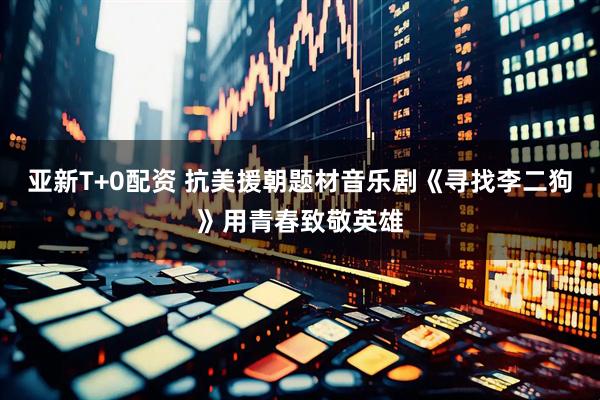 亚新T+0配资 抗美援朝题材音乐剧《寻找李二狗》用青春致敬英雄