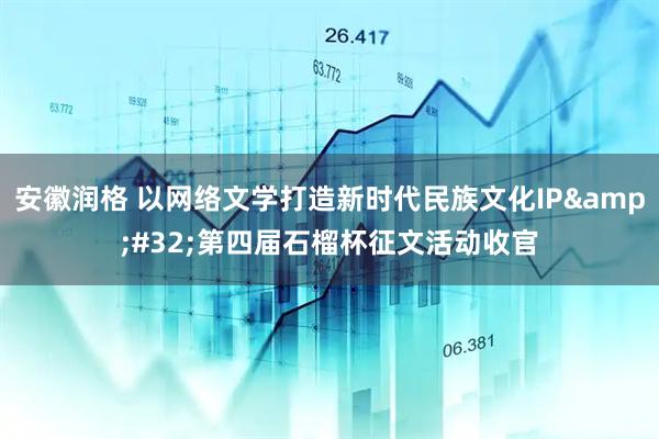 安徽润格 以网络文学打造新时代民族文化IP&#32;第四届石榴杯征文活动收官