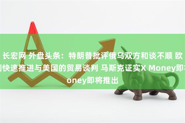 长宏网 外盘头条：特朗普批评俄乌双方和谈不顺 欧盟计划快速推进与美国的贸易谈判 马斯克证实X Money即将推出