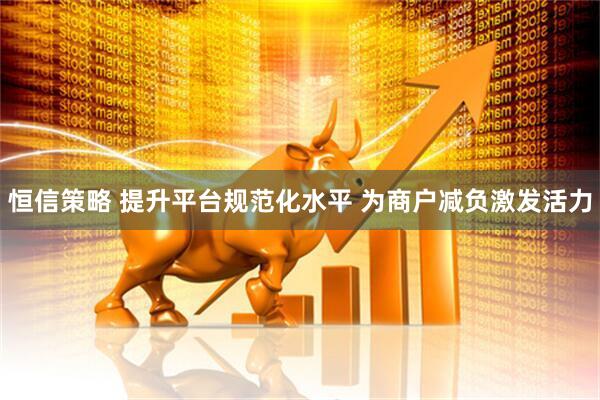 恒信策略 提升平台规范化水平 为商户减负激发活力