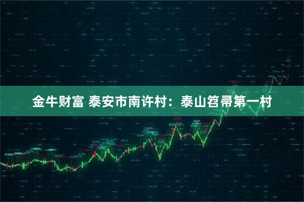 金牛财富 泰安市南许村：泰山笤帚第一村