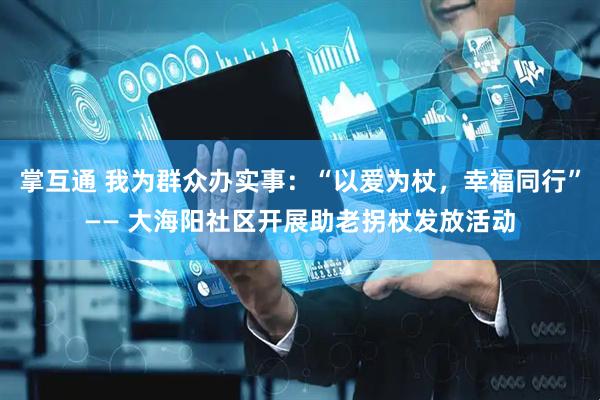 掌互通 我为群众办实事：“以爱为杖，幸福同行”—— 大海阳社区开展助老拐杖发放活动