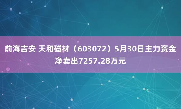 前海吉安 天和磁材（603072）5月30日主力资金净卖出7257.28万元