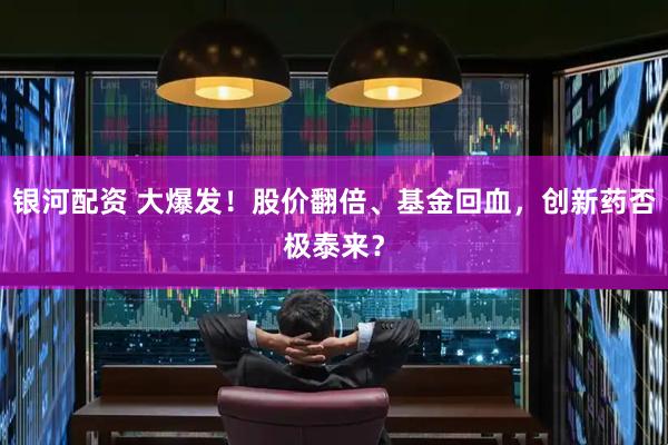 银河配资 大爆发！股价翻倍、基金回血，创新药否极泰来？
