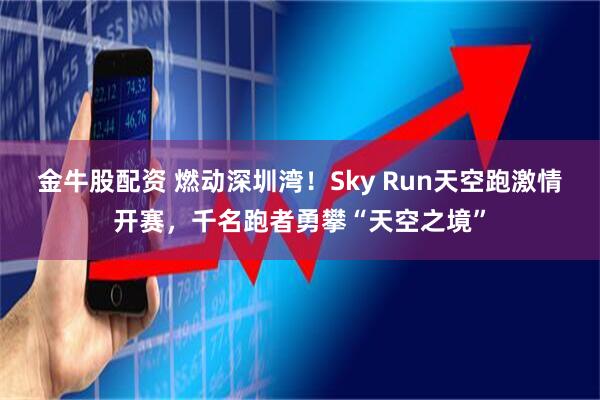 金牛股配资 燃动深圳湾！Sky Run天空跑激情开赛，千名跑者勇攀“天空之境”