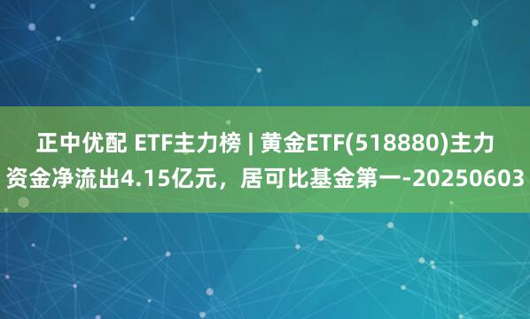 正中优配 ETF主力榜 | 黄金ETF(518880)主力资金净流出4.15亿元，居可比基金第一-20250603