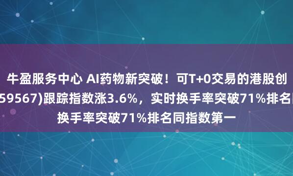 牛盈服务中心 AI药物新突破！可T+0交易的港股创新药ETF(159567)跟踪指数涨3.6%，实时换手率突破71%排名同指数第一