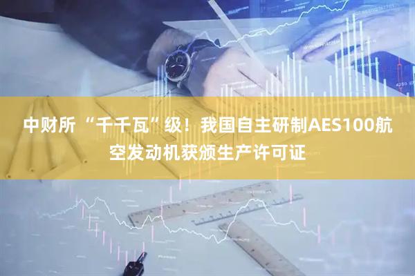 中财所 “千千瓦”级！我国自主研制AES100航空发动机获颁生产许可证