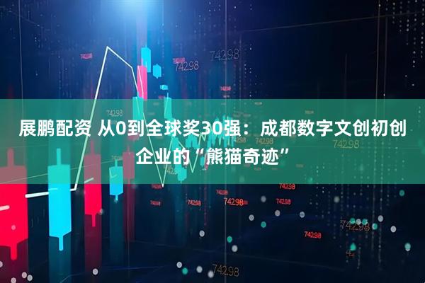 展鹏配资 从0到全球奖30强：成都数字文创初创企业的“熊猫奇迹”