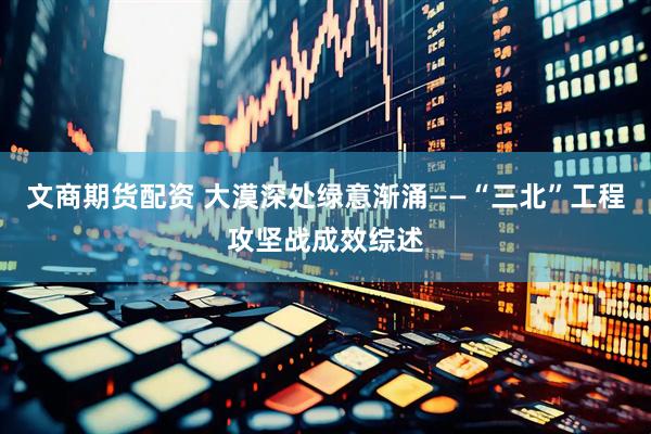 文商期货配资 大漠深处绿意渐涌——“三北”工程攻坚战成效综述