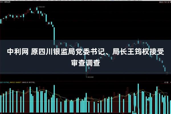 中利网 原四川银监局党委书记、局长王筠权接受审查调查