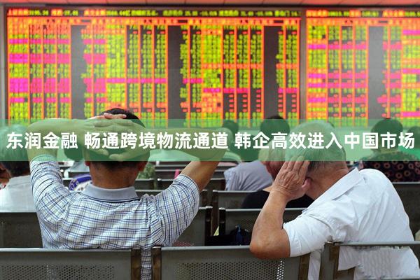 东润金融 畅通跨境物流通道 韩企高效进入中国市场