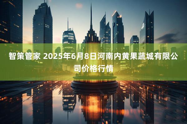 智策管家 2025年6月8日河南内黄果蔬城有限公司价格行情