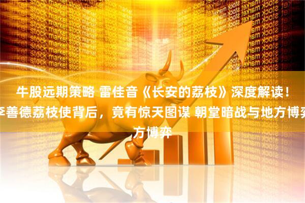 牛股远期策略 雷佳音《长安的荔枝》深度解读！李善德荔枝使背后，竟有惊天图谋 朝堂暗战与地方博弈