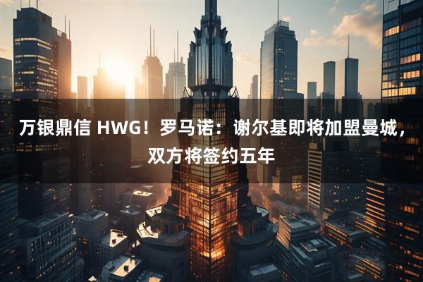 万银鼎信 HWG！罗马诺：谢尔基即将加盟曼城，双方将签约五年