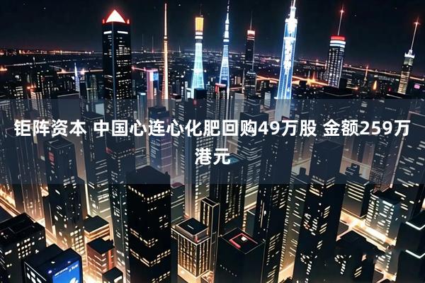 钜阵资本 中国心连心化肥回购49万股 金额259万港元