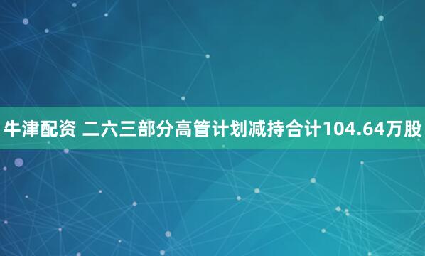 牛津配资 二六三部分高管计划减持合计104.64万股