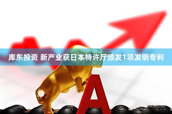 库东投资 新产业获日本特许厅颁发1项发明专利