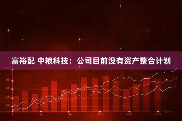 富裕配 中粮科技：公司目前没有资产整合计划