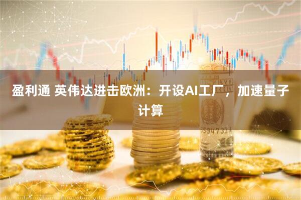 盈利通 英伟达进击欧洲：开设AI工厂，加速量子计算