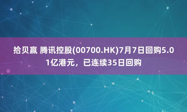 拾贝赢 腾讯控股(00700.HK)7月7日回购5.01亿港元，已连续35日回购