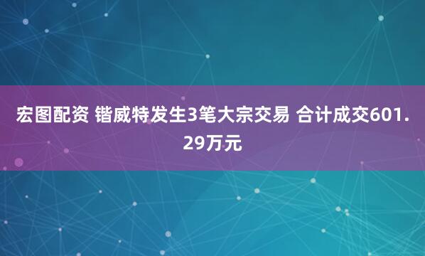 宏图配资 锴威特发生3笔大宗交易 合计成交601.29万元