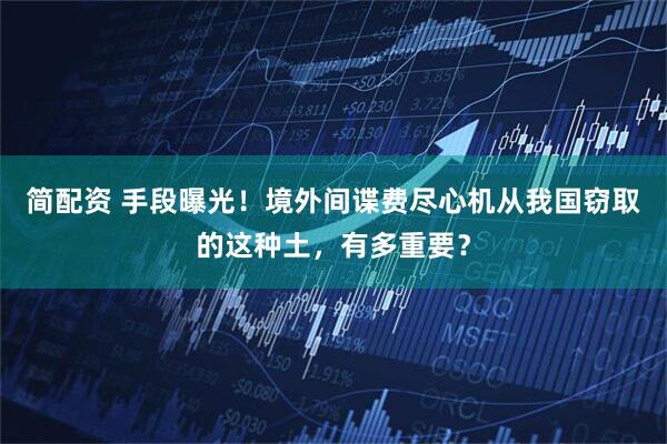 简配资 手段曝光！境外间谍费尽心机从我国窃取的这种土，有多重要？