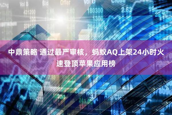 中鼎策略 通过最严审核，蚂蚁AQ上架24小时火速登顶苹果应用榜