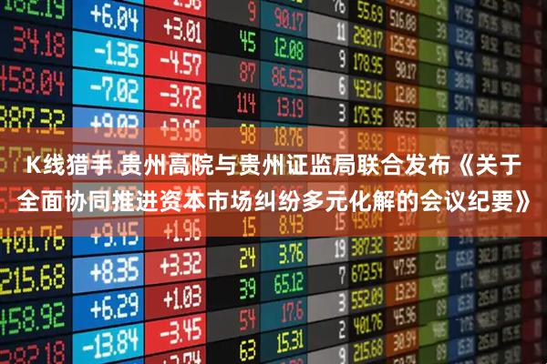 K线猎手 贵州高院与贵州证监局联合发布《关于全面协同推进资本市场纠纷多元化解的会议纪要》