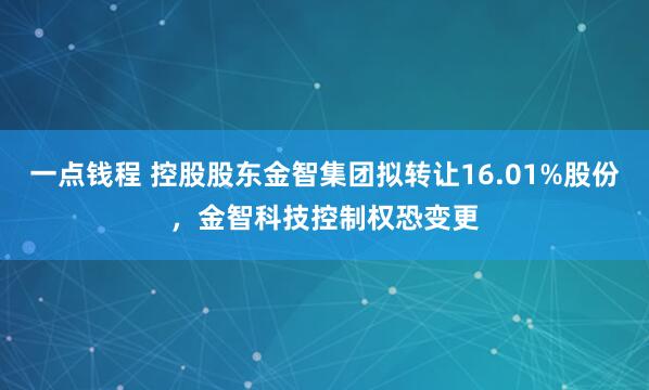一点钱程 控股股东金智集团拟转让16.01%股份，金智科技控制权恐变更