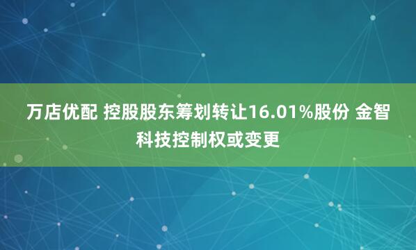 万店优配 控股股东筹划转让16.01%股份 金智科技控制权或变更