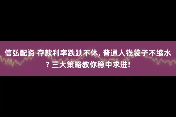 信弘配资 存款利率跌跌不休, 普通人钱袋子不缩水? 三大策略教你稳中求进!