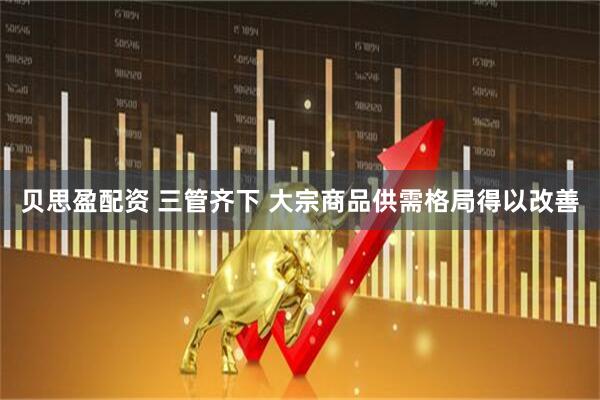 贝思盈配资 三管齐下 大宗商品供需格局得以改善