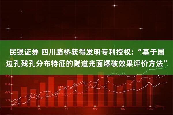 民银证券 四川路桥获得发明专利授权: “基于周边孔残孔分布特征的隧道光面爆破效果评价方法”