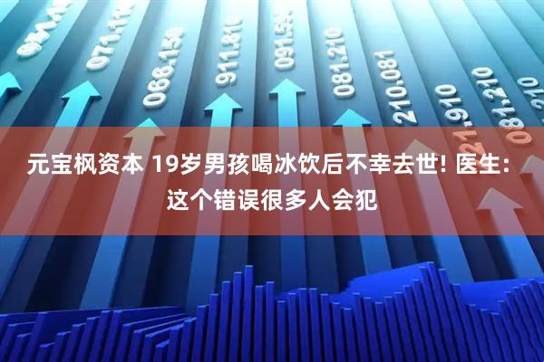 元宝枫资本 19岁男孩喝冰饮后不幸去世! 医生: 这个错误很多人会犯