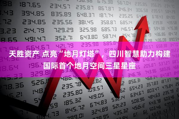 天胜资产 点亮“地月灯塔”，四川智慧助力构建国际首个地月空间三星星座