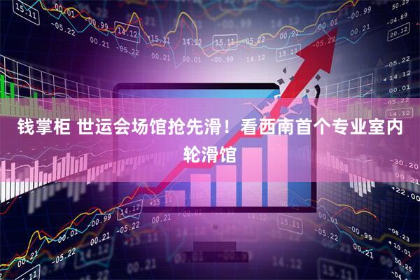 钱掌柜 世运会场馆抢先滑！看西南首个专业室内轮滑馆
