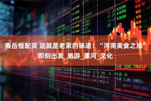 赛岳恒配资 这就是老家的味道！“河南美食之旅”即刻出发_旅游_漯河_文化
