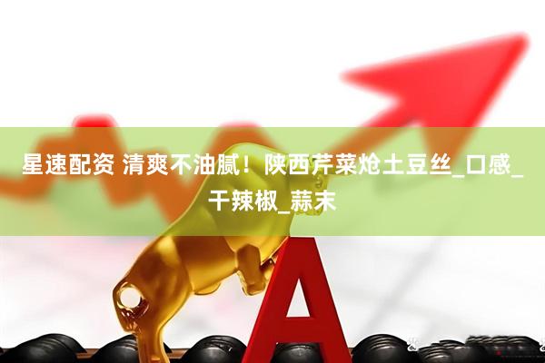 星速配资 清爽不油腻！陕西芹菜炝土豆丝_口感_干辣椒_蒜末