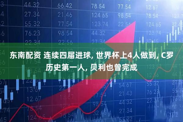 东南配资 连续四届进球, 世界杯上4人做到, C罗历史第一人, 贝利也曾完成