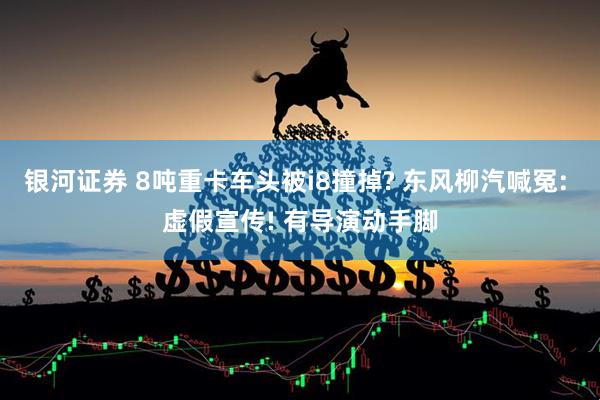 银河证券 8吨重卡车头被i8撞掉? 东风柳汽喊冤: 虚假宣传! 有导演动手脚