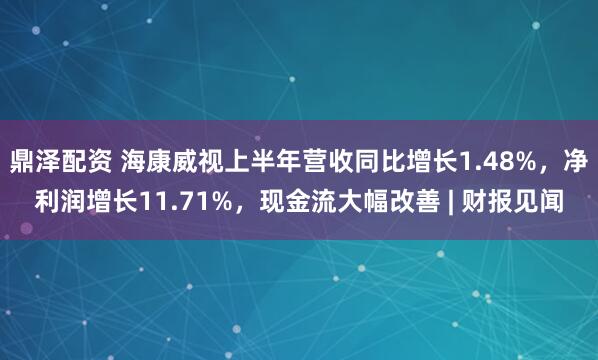 鼎泽配资 海康威视上半年营收同比增长1.48%，净利润增长11.71%，现金流大幅改善 | 财报见闻