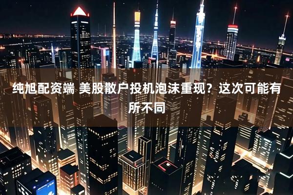 纯旭配资端 美股散户投机泡沫重现？这次可能有所不同
