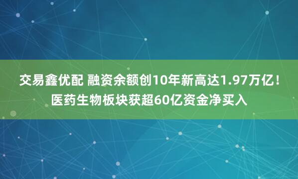 交易鑫优配 融资余额创10年新高达1.97万亿！医药生物板块获超60亿资金净买入
