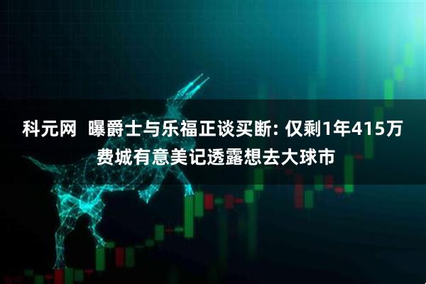 科元网  曝爵士与乐福正谈买断: 仅剩1年415万 费城有意美记透露想去大球市