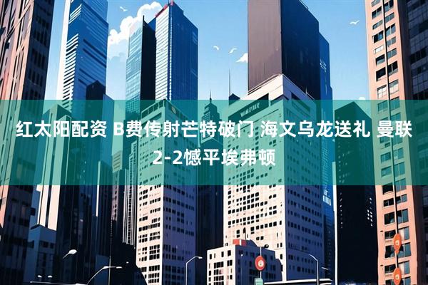 红太阳配资 B费传射芒特破门 海文乌龙送礼 曼联2-2憾平埃弗顿