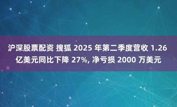 沪深股票配资 搜狐 2025 年第二季度营收 1.26 亿美元同比下降 27%, 净亏损 2000 万美元